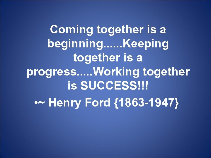 Coming together is a beginning. . . Keeping together is a progress. . .