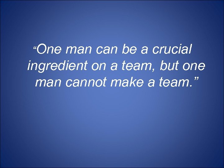 “One man can be a crucial ingredient on a team, but one man cannot