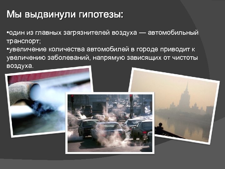 Мы выдвинули гипотезы: • один из главных загрязнителей воздуха — автомобильный транспорт; • увеличение