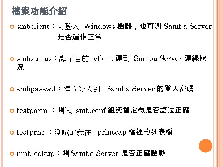 檔案功能介紹 smbclient：可登入 Windows 機器，也可測 Samba Server 是否運作正常 smbstatus：顯示目前 client 連到 Samba Server 連線狀 況