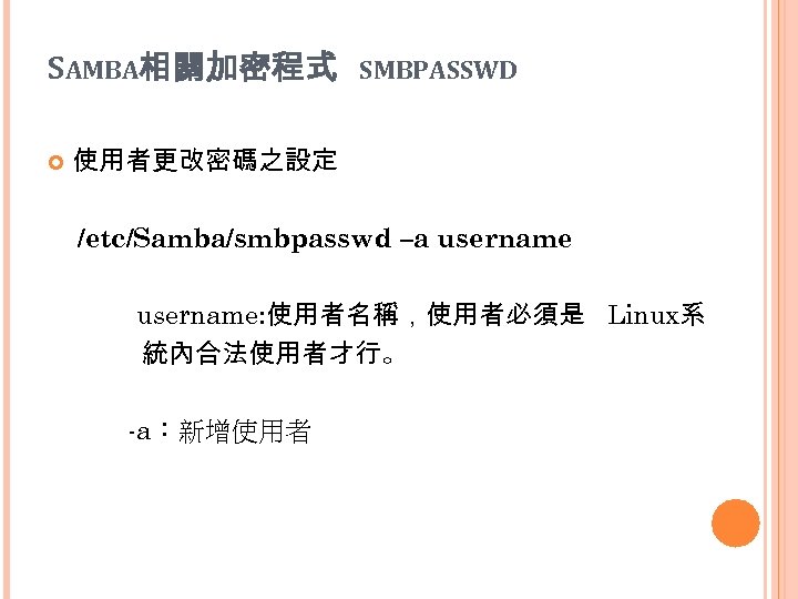 SAMBA相關加密程式 SMBPASSWD 使用者更改密碼之設定 /etc/Samba/smbpasswd –a username: 使用者名稱，使用者必須是 Linux系 統內合法使用者才行。 -a：新增使用者 