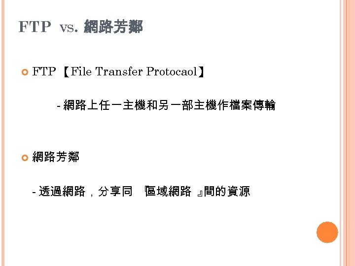 FTP VS. 網路芳鄰 FTP 【File Transfer Protocaol】 - 網路上任一主機和另一部主機作檔案傳輸 網路芳鄰 - 透過網路，分享同 『 區域網路