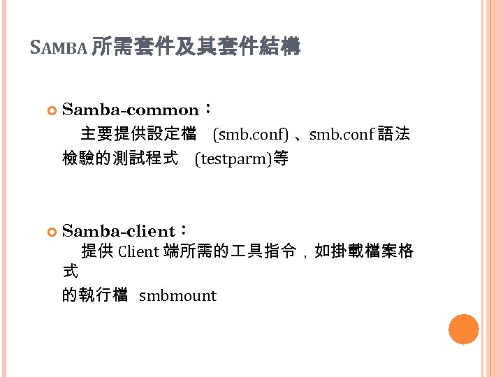 SAMBA 所需套件及其套件結構 Samba-common： 主要提供設定檔 (smb. conf) 、 smb. conf 語法 檢驗的測試程式 (testparm)等 Samba-client： 提供