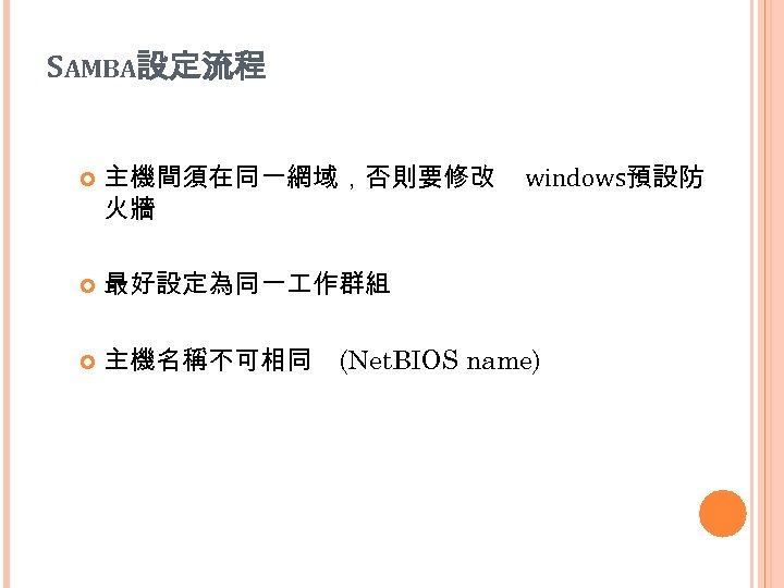SAMBA設定流程 主機間須在同一網域，否則要修改 火牆 windows預設防 最好設定為同一 作群組 主機名稱不可相同 (Net. BIOS name) 