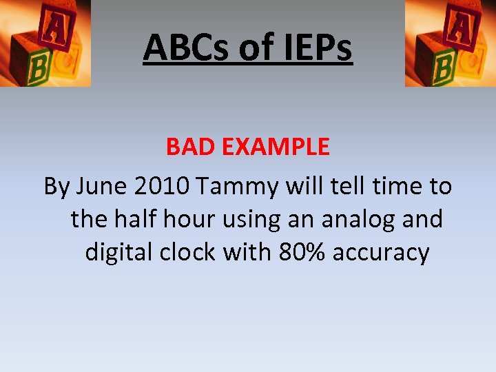 ABCs of IEPs BAD EXAMPLE By June 2010 Tammy will tell time to the