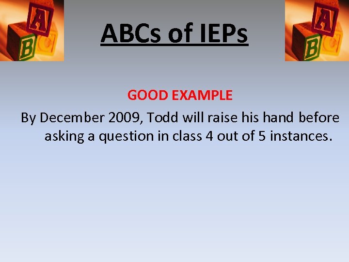 ABCs of IEPs GOOD EXAMPLE By December 2009, Todd will raise his hand before