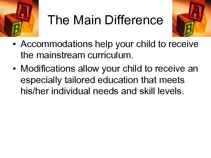 The Main Difference • Accommodations help your child to receive the mainstream curriculum. •