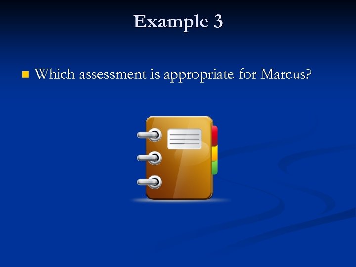 Example 3 n Which assessment is appropriate for Marcus? 