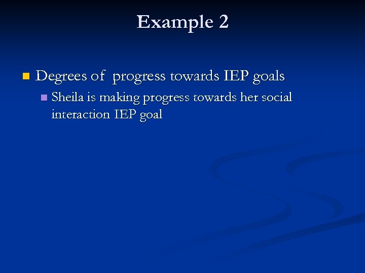 Example 2 n Degrees of progress towards IEP goals n Sheila is making progress