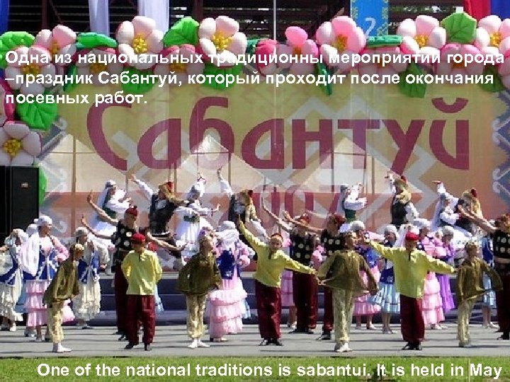 Одна из национальных традиционны мероприятий города –праздник Сабантуй, который проходит после окончания посевных работ.