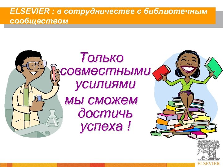 ELSEVIER : в сотрудничестве с библиотечным сообществом Только совместными усилиями мы сможем достичь успеха