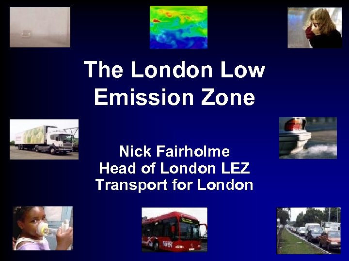 The London Low Emission Zone Nick Fairholme Head of London LEZ Transport for London