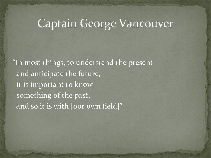 Captain George Vancouver “In most things, to understand the present and anticipate the future,