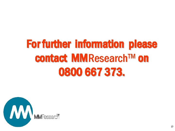 For further information please contact MMResearch. TM on 0800 667 373. TM 13 