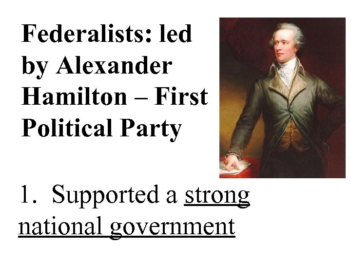 Federalists: led by Alexander Hamilton – First Political Party 1. Supported a strong national