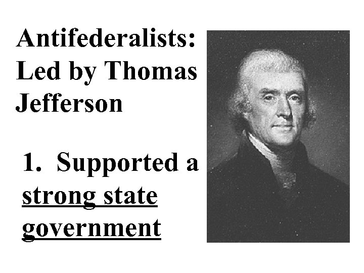 Antifederalists: Led by Thomas Jefferson 1. Supported a strong state government 