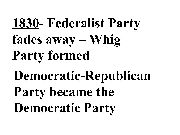 1830 - Federalist Party fades away – Whig Party formed Democratic-Republican Party became the