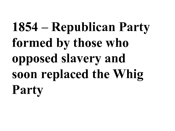 1854 – Republican Party formed by those who opposed slavery and soon replaced the