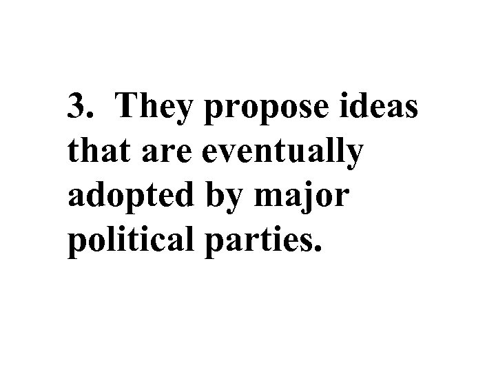 3. They propose ideas that are eventually adopted by major political parties. 