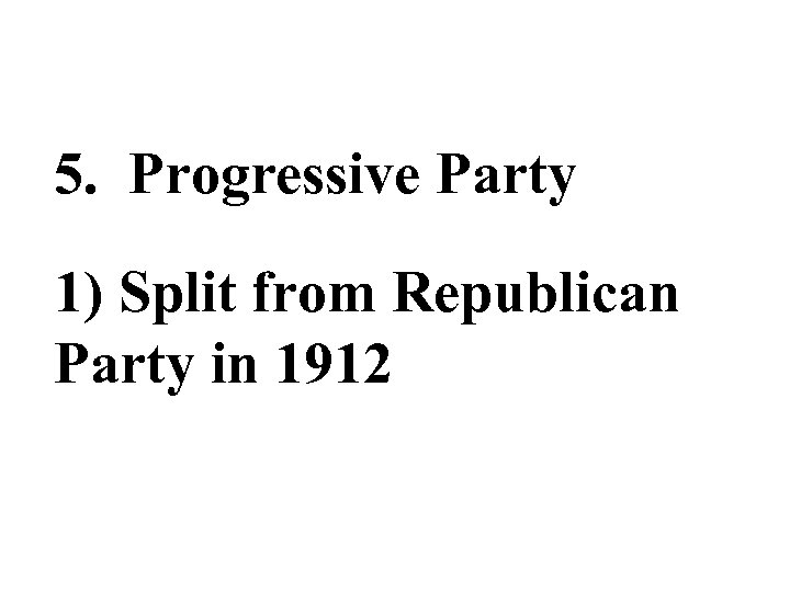 5. Progressive Party 1) Split from Republican Party in 1912 