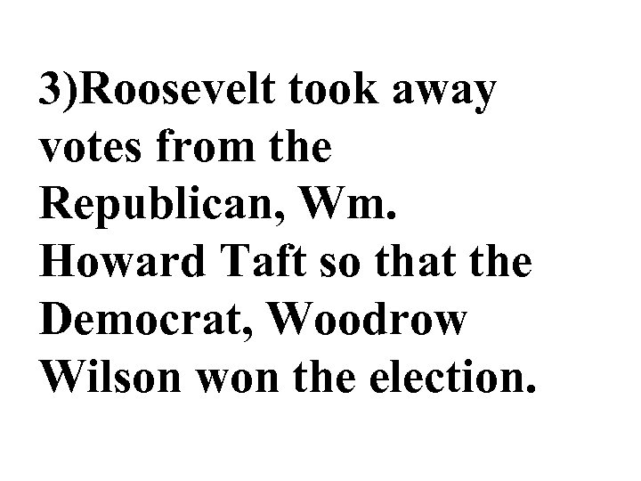 3)Roosevelt took away votes from the Republican, Wm. Howard Taft so that the Democrat,