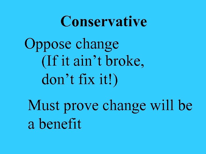 Conservative Oppose change (If it ain’t broke, don’t fix it!) Must prove change will