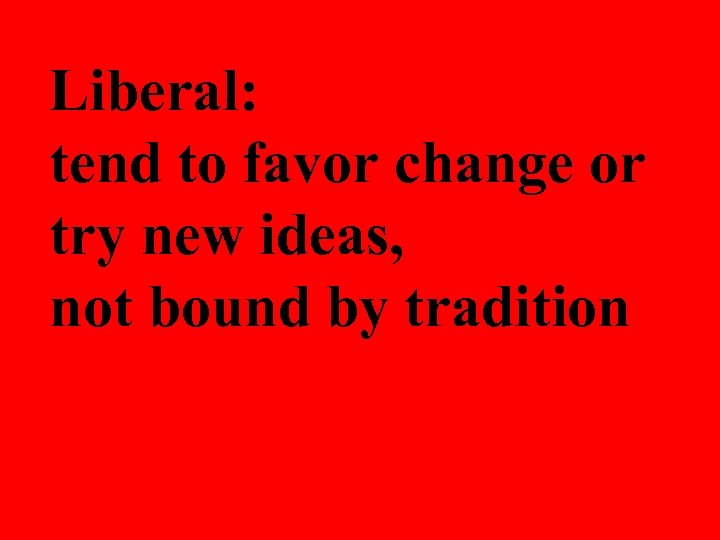 Liberal: tend to favor change or try new ideas, not bound by tradition 