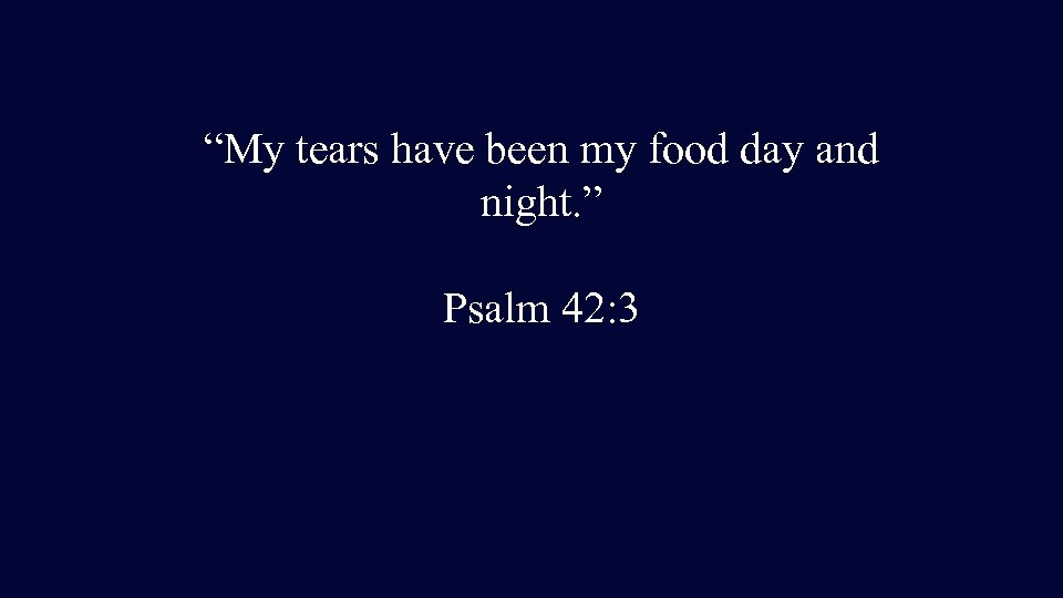 “My tears have been my food day and night. ” Psalm 42: 3 
