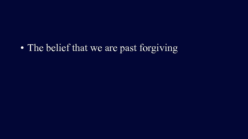  • The belief that we are past forgiving 