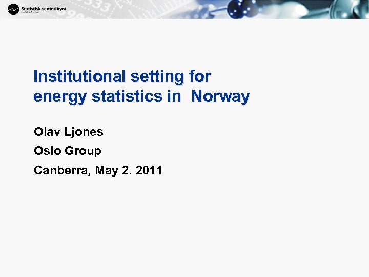 1 Institutional setting for energy statistics in Norway Olav Ljones Oslo Group Canberra, May