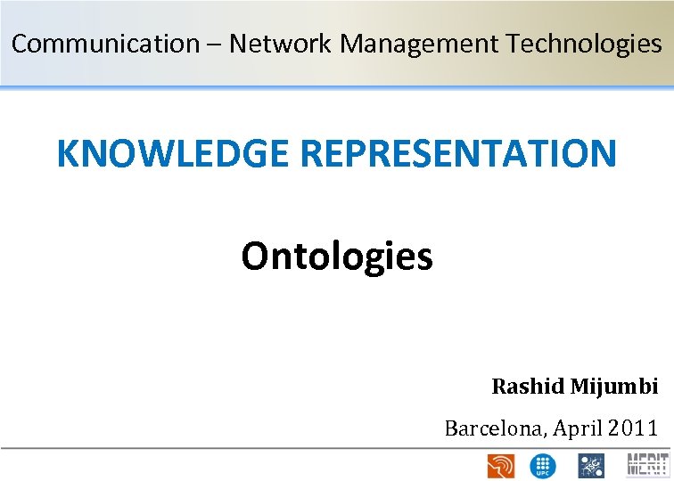 Communication – Network Management Technologies KNOWLEDGE REPRESENTATION Ontologies Rashid Mijumbi Barcelona, April 2011 