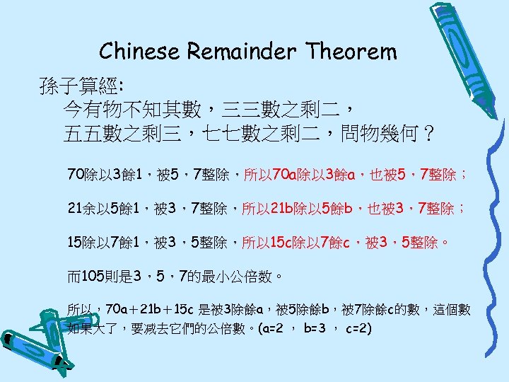 Chinese Remainder Theorem 孫子算經: 今有物不知其數，三三數之剩二， 五五數之剩三，七七數之剩二，問物幾何？ 70除以 3餘 1，被 5，7整除，所以 70 a除以 3餘a，也被 5，7整除；