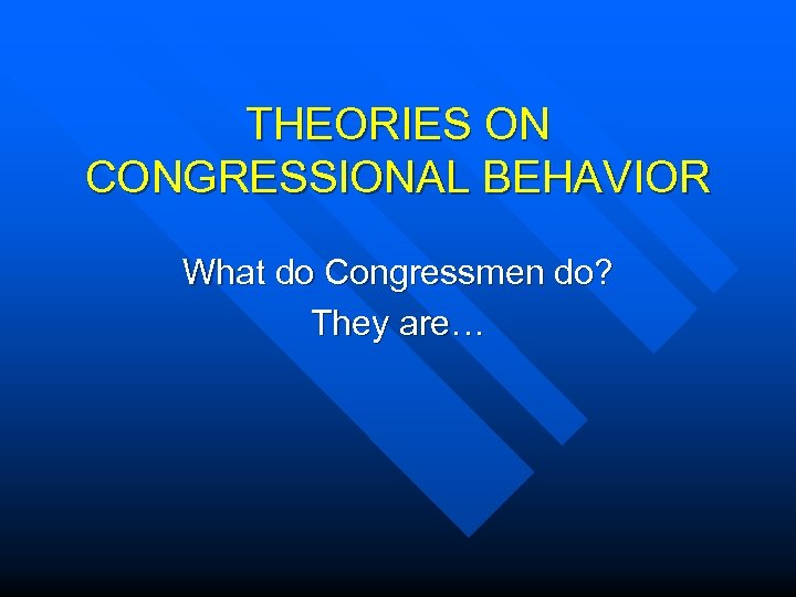 THEORIES ON CONGRESSIONAL BEHAVIOR What do Congressmen do? They are… 