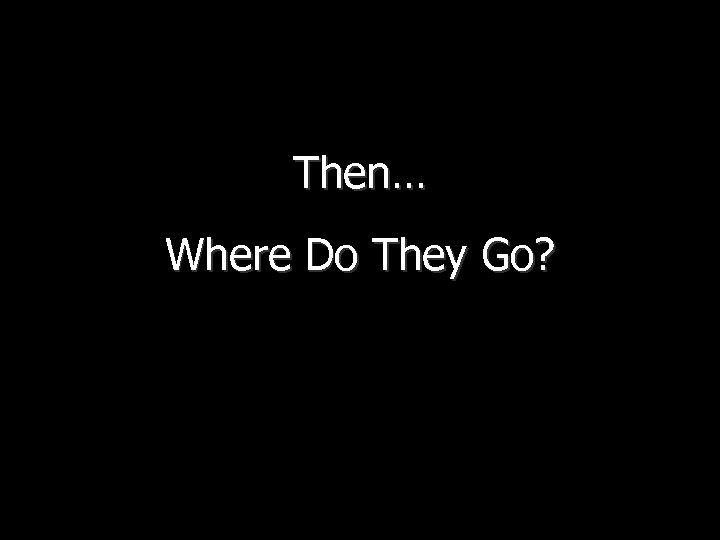 Then… Where Do They Go? 