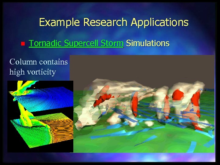Example Research Applications n Tornadic Supercell Storm Simulations Column contains high vorticity 