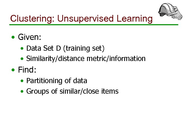 Clustering: Unsupervised Learning • Given: • Data Set D (training set) • Similarity/distance metric/information