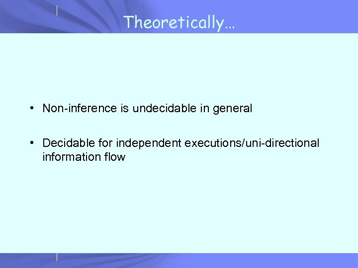 Theoretically… • Non-inference is undecidable in general • Decidable for independent executions/uni-directional information flow
