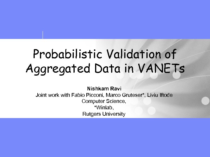 Probabilistic Validation of Aggregated Data in VANETs Nishkam Ravi Joint work with Fabio Picconi,