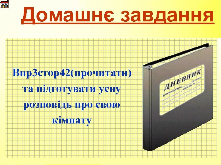 Домашнє завдання Впр3 стор42(прочитати) та підготувати усну розповідь про свою кімнату 