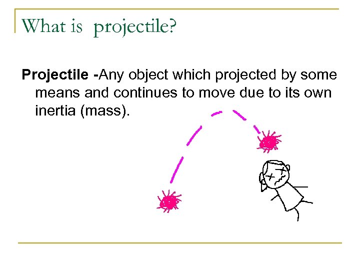 What is projectile? Projectile -Any object which projected by some means and continues to
