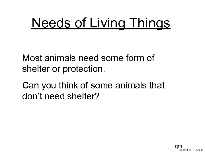 Needs of Living Things Most animals need some form of shelter or protection. Can