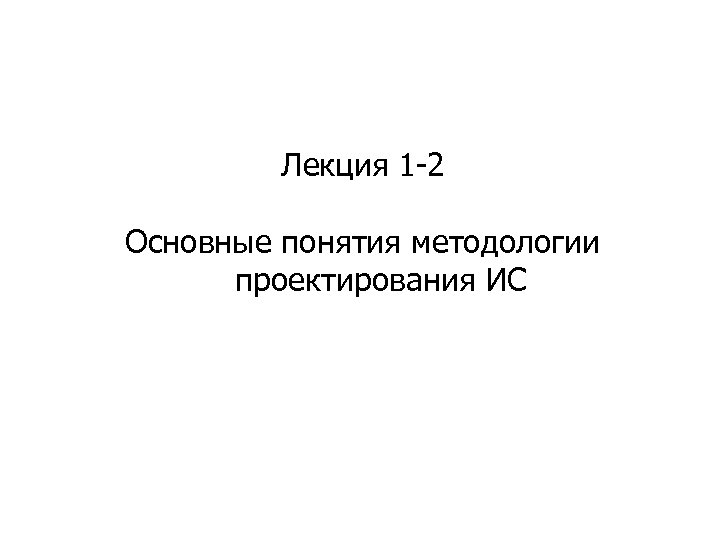 Лекция 1 -2 Основные понятия методологии проектирования ИС 