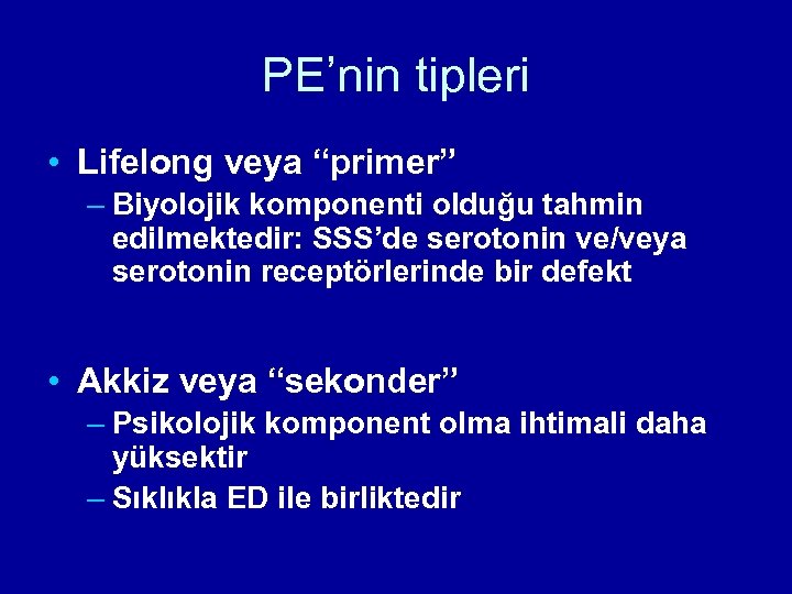 PE’nin tipleri • Lifelong veya “primer” – Biyolojik komponenti olduğu tahmin edilmektedir: SSS’de serotonin