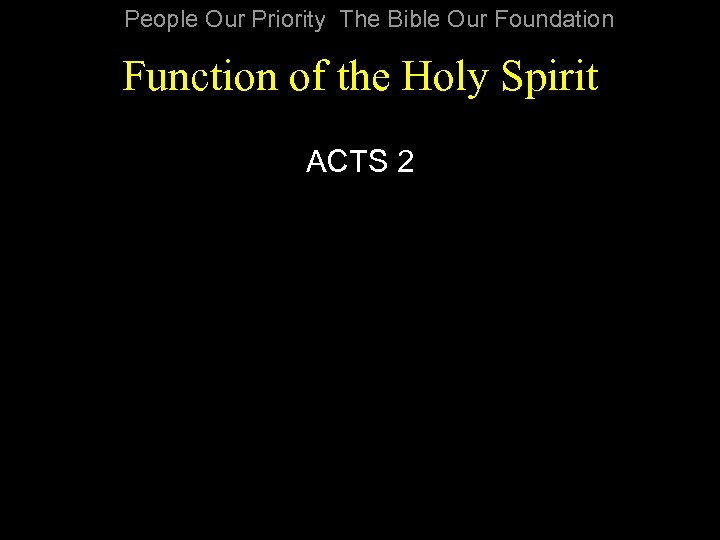 People Our Priority The Bible Our Foundation Function of the Holy Spirit ACTS 2