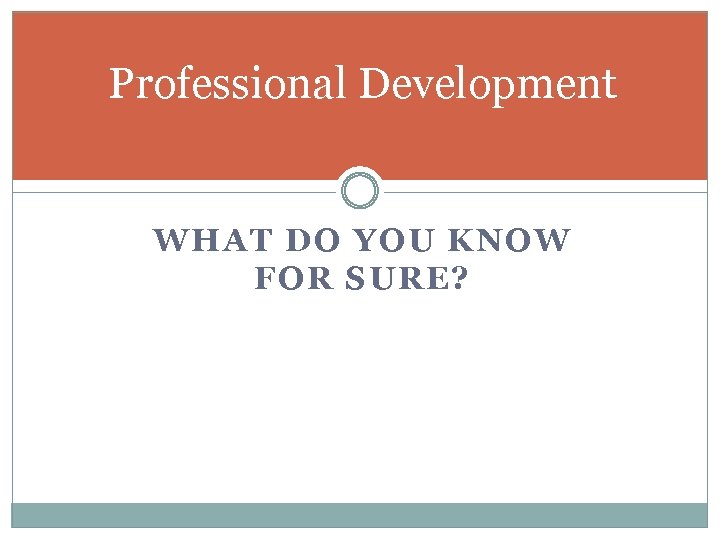 Professional Development WHAT DO YOU KNOW FOR SURE? 