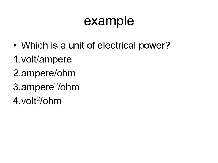 example • Which is a unit of electrical power? 1. volt/ampere 2. ampere/ohm 3.