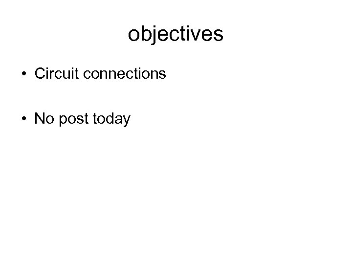 objectives • Circuit connections • No post today 