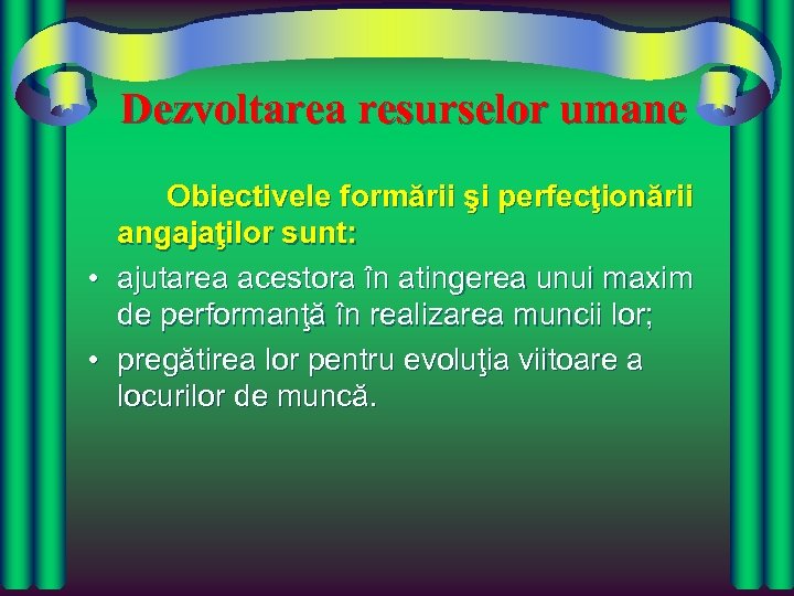 Dezvoltarea resurselor umane Obiectivele formării şi perfecţionării angajaţilor sunt: • ajutarea acestora în atingerea