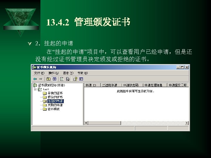 13. 4. 2 管理颁发证书 Ú 2．挂起的申请 在“挂起的申请”项目中，可以查看用户已经申请，但是还 没有经过证书管理员决定颁发或拒绝的证书。 