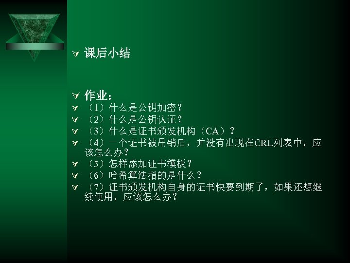Ú 课后小结 Ú 作业： （1）什么是公钥加密？ （2）什么是公钥认证？ （3）什么是证书颁发机构（CA）？ （4）一个证书被吊销后，并没有出现在CRL列表中，应 该怎么办？ Ú （5）怎样添加证书模板？ Ú （6）哈希算法指的是什么？ Ú